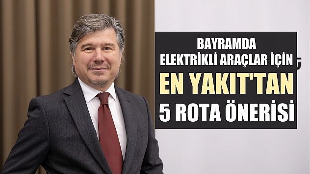 Bayramda elektrikli araçlar için EN YAKIT'tan 5 rota önerisi