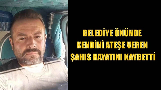 Belediye önünde kendini ateşe veren şahıs hayatını kaybetti