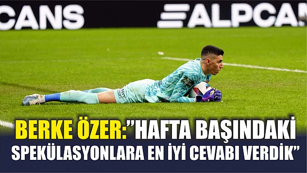 Berke Özer: 'Hafta başındaki spekülasyonlara en iyi cevabı verdik'
