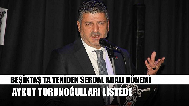 Beşiktaş'ta yeniden Serdal Adalı dönemi: Aykut Torunoğulları listede