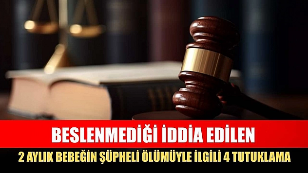Beslenmediği iddia edilen 2 aylık bebeğin şüpheli ölümüyle ilgili 4 tutuklama