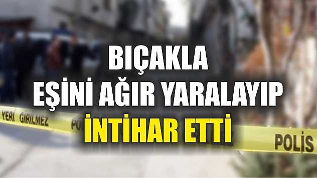 Bıçakla eşini ağır yaralayıp intihar etti