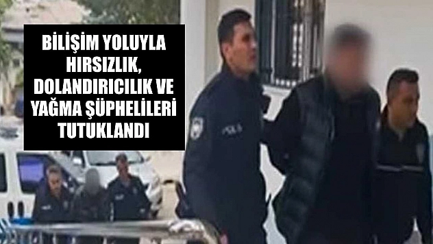 Bilişim yoluyla hırsızlık, dolandırıcılık ve yağma şüphelileri tutuklandı
