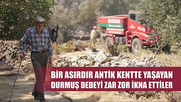Bir asırdır antik kentte yaşayan Durmuş dedeyi zar zor ikna ettiler