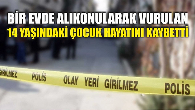 Bir evde alıkonularak vurulan 14 yaşındaki çocuk hayatını kaybetti