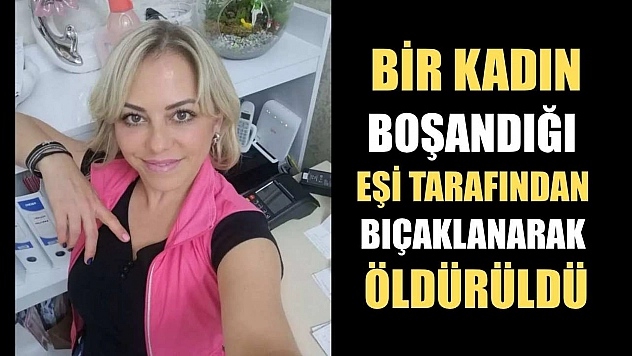 Bir kadın, boşandığı eşi tarafından bıçaklanarak öldürüldü