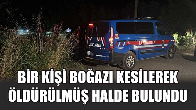 Bir kişi boğazı kesilerek öldürülmüş halde bulundu