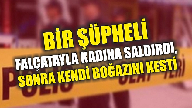 Bir şüpheli falçatayla kadına saldırdı, sonra kendi boğazını kesti