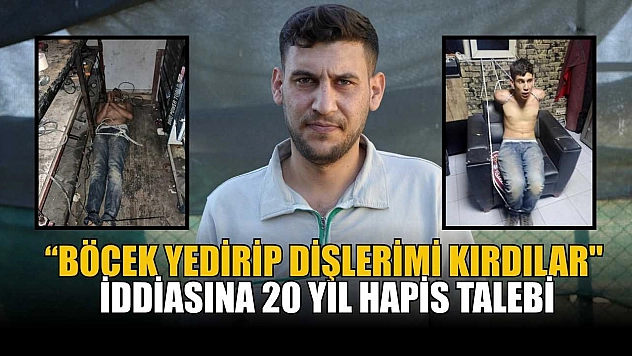 'Böcek yedirip dişlerimi kırdılar' iddiasına 20 yıl hapis talebi