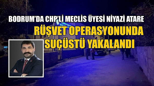Bodrum'da CHP'li Meclis Üyesi Niyazi Atare rüşvet operasyonunda suçüstü yakalandı