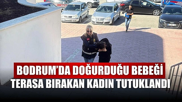 Bodrum'da doğurduğu bebeği terasa bırakan kadın tutuklandı