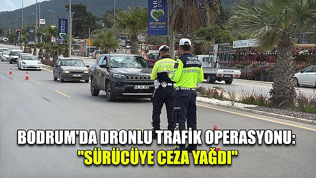 Bodrum'da dronlu trafik operasyonu: 'Sürücüye ceza yağdı'