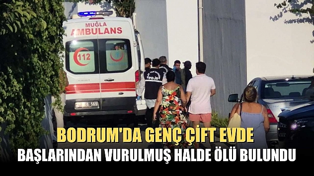 Bodrum'da genç çift evde başlarından vurulmuş halde ölü bulundu