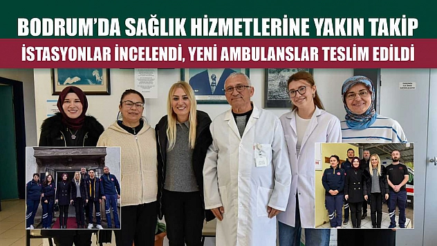 Bodrum'da sağlık hizmetlerine yakın takip: İstasyonlar incelendi, yeni ambulanslar teslim edildi