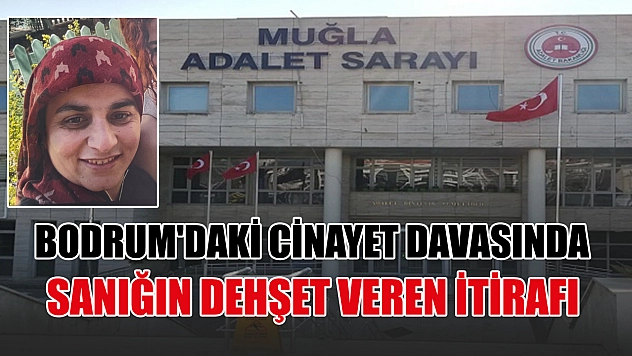 Bodrum'daki cinayet davasında sanığın dehşet veren itirafı