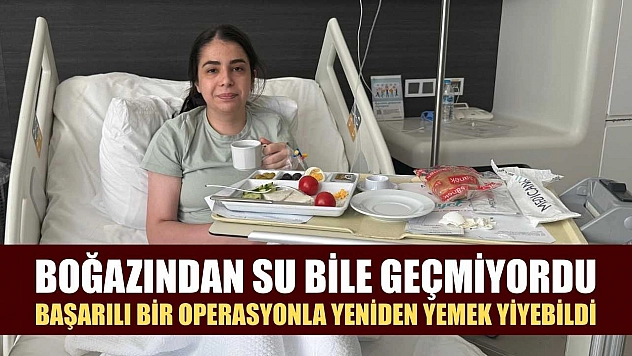 Boğazından su bile geçmiyordu, başarılı bir operasyonla yeniden yemek yiyebildi