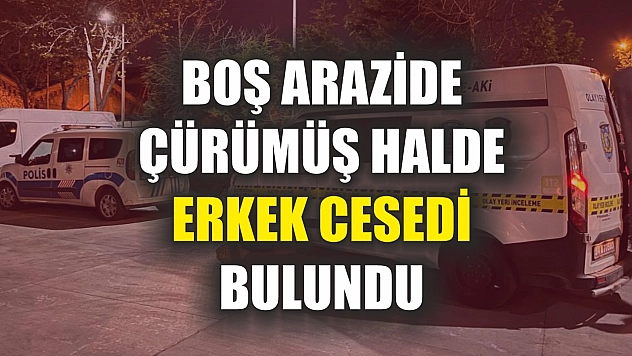 Boş arazide çürümüş halde erkek cesedi bulundu