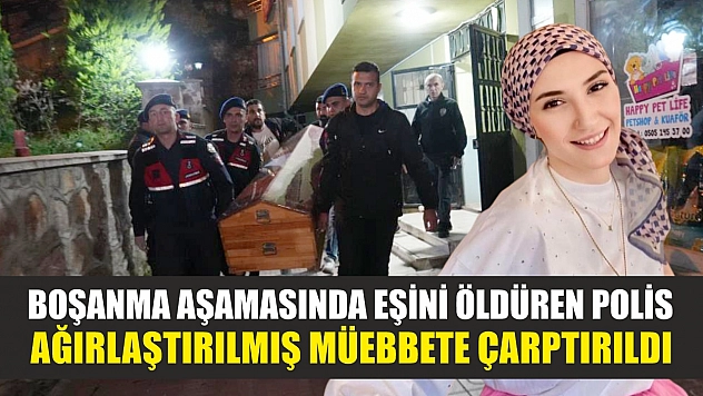Boşanma aşamasında eşini öldüren polis ağırlaştırılmış müebbete çarptırıldı