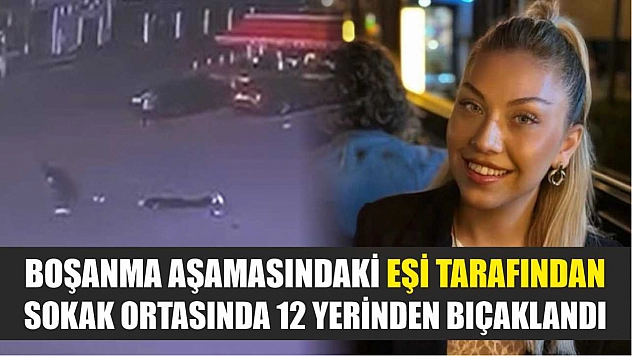 Boşanma aşamasındaki eşi tarafından, sokak ortasında 12 yerinden bıçaklandı
