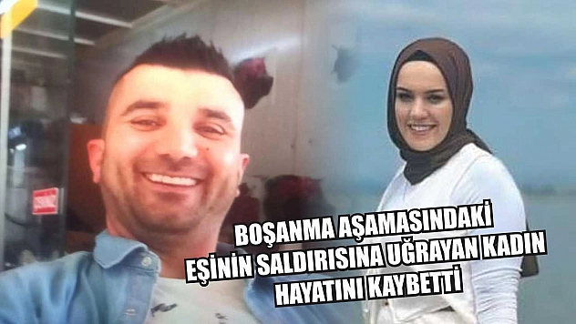 Boşanma aşamasındaki eşinin saldırısına uğrayan kadın hayatını kaybetti