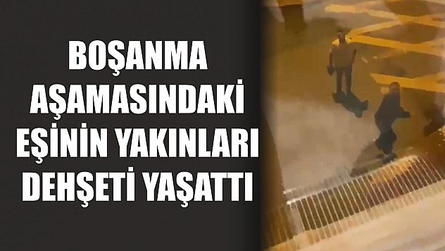 Boşanma aşamasındaki eşinin yakınları dehşeti yaşattı