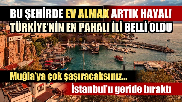 Bu şehirde ev almak artık hayal! Türkiye'nin en pahalı ili belli oldu: İstanbul'u geride bıraktı