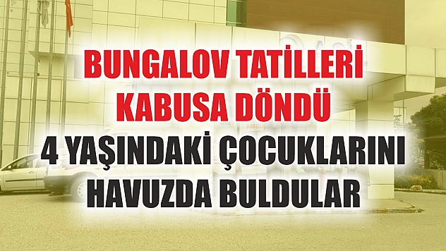 Bungalov tatilleri kabusa döndü: 4 yaşındaki çocuklarını havuzda buldular