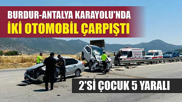 Burdur-Antalya Karayolu'nda iki otomobil çarpıştı: 2'si çocuk 5 yaralı