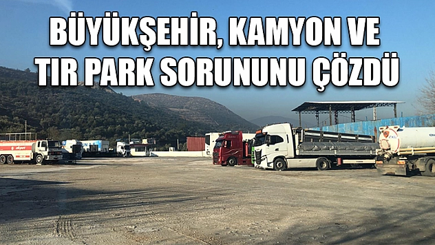 Büyükşehir, Kamyon ve Tır Park Sorununu Çözdü