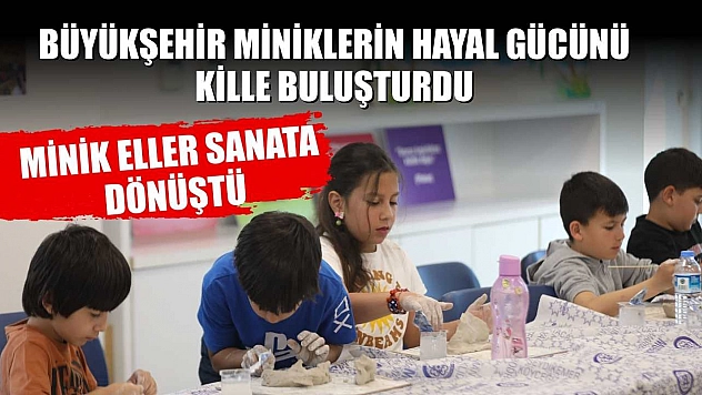 Büyükşehir miniklerin hayal gücünü kille buluşturdu: Minik eller sanata dönüştü