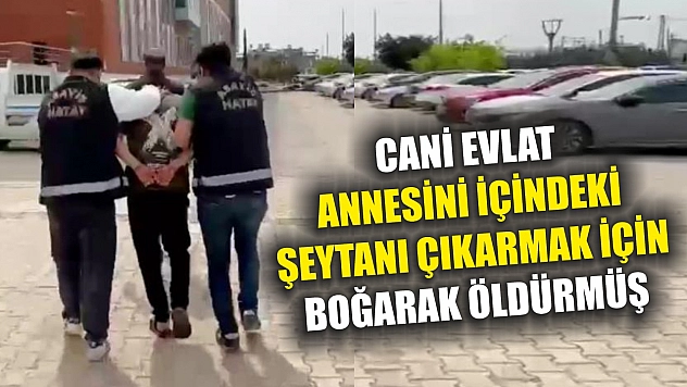 Cani evlat, annesini içindeki şeytanı çıkarmak için boğarak öldürmüş