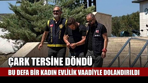 Çark tersine döndü, bu defa bir kadın evlilik vaadiyle dolandırıldı