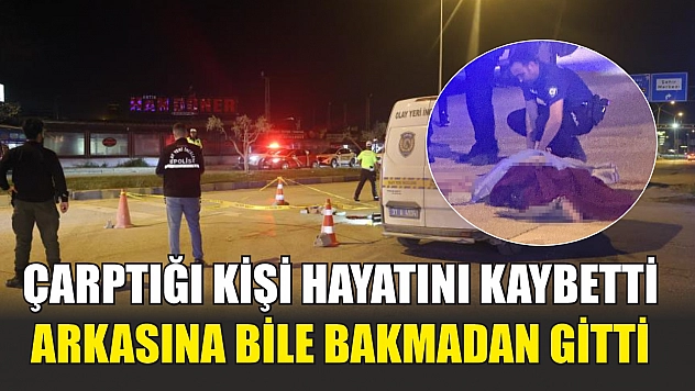 Çarptığı kişi hayatını kaybetti, arkasına bile bakmadan gitti