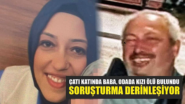 Çatı katında baba, odada kızı ölü bulundu: Soruşturma derinleşiyor