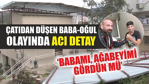 Çatıdan düşen baba-oğul olayında acı detay: 'Babamı, ağabeyimi gördün mü'