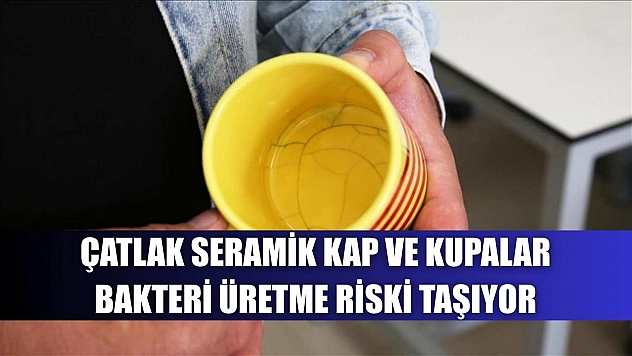 Çatlak seramik kap ve kupalar bakteri üretme riski taşıyor