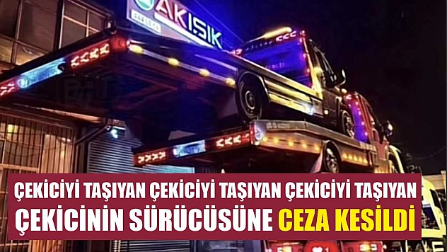 Çekiciyi taşıyan çekiciyi taşıyan çekiciyi taşıyan çekicinin sürücüsüne ceza kesildi