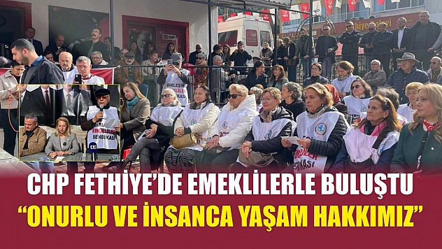 CHP Fethiye'de emeklilerle buluştu: 'Onurlu ve insanca yaşam hakkımız'