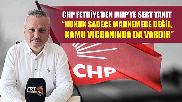 CHP Fethiye'den MHP'ye Sert Yanıt: 'Hukuk Sadece Mahkemede Değil, Kamu Vicdanında da Vardır'