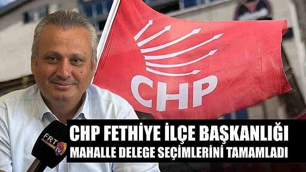 CHP Fethiye İlçe Başkanlığı Mahalle Delege Seçimlerini Tamamladı