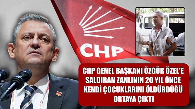 CHP Genel Başkanı Özgür Özel'e saldıran zanlının 20 yıl önce kendi çocuklarını öldürdüğü ortaya çıktı