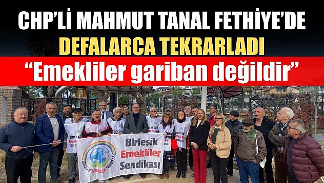 CHP'li Mahmut Tanal Fethiye'de defalarca tekrarladı: 'Emekliler gariban değildir'