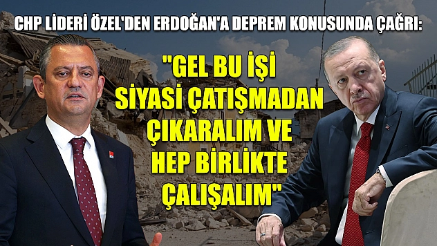 CHP lideri Özel'den Erdoğan'a deprem konusunda çağrı: 'Gel bu işi siyasi çatışmadan çıkaralım ve hep birlikte çalışalım'