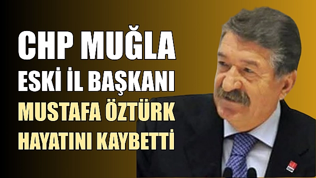 CHP Muğla Eski İl Başkanı Mustafa Öztürk hayatını kaybetti