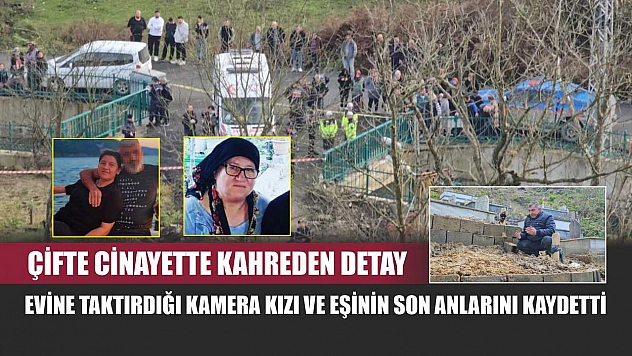 Çifte cinayette kahreden detay: Evine taktırdığı kamera kızı ve eşinin son anlarını kaydetti