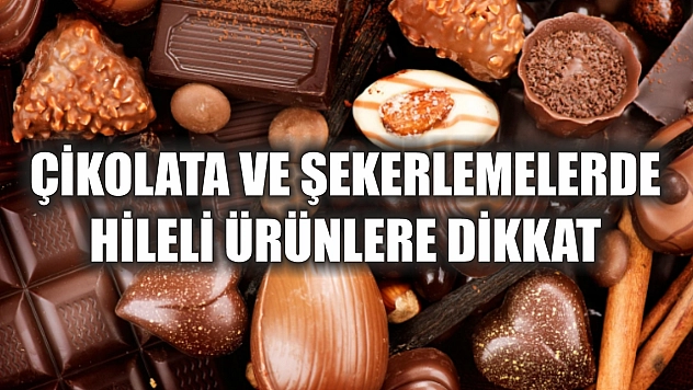 Çikolata ve şekerlemelerde hileli ürünlere dikkat