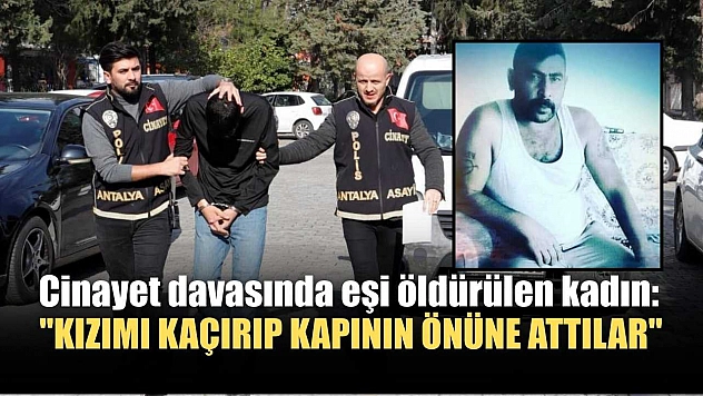 Cinayet davasında eşi öldürülen kadın: 'Kızımı kaçırıp kapının önüne attılar'