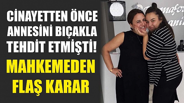 Cinayetten önce annesini bıçakla tehdit etmişti! Mahkemeden flaş karar
