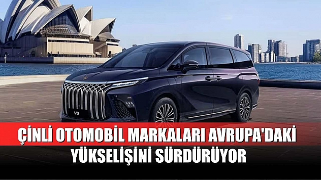 Çinli otomobil markaları Avrupa'daki yükselişini sürdürüyor