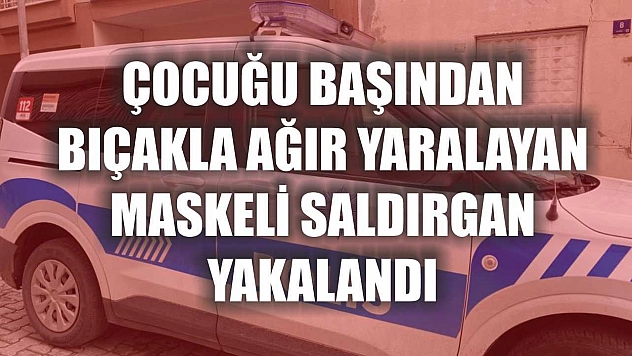 Çocuğu başından bıçakla ağır yaralayan maskeli saldırgan yakalandı